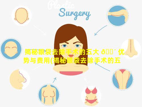 揭秘眼袋去除手术的五大 🐴 优势与费用(揭秘眼袋去除手术的五大优 🦈 势与费用是什么)